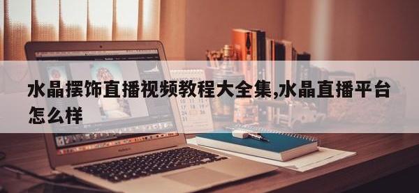 水晶摆饰直播视频教程大全集,水晶直播平台怎么样