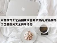 水晶摆饰工艺品图片大全简单漂亮,水晶摆饰工艺品图片大全简单漂亮