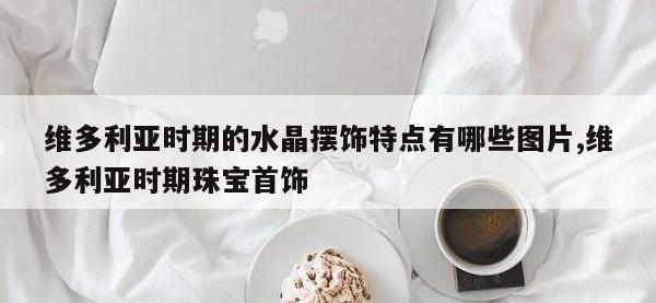 维多利亚时期的水晶摆饰特点有哪些图片,维多利亚时期珠宝首饰