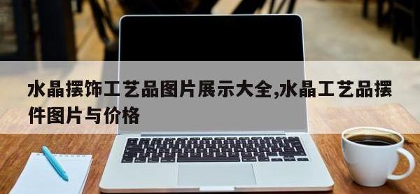 水晶摆饰工艺品图片展示大全,水晶工艺品摆件图片与价格