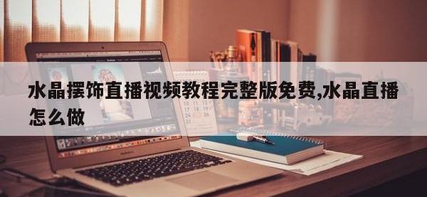 水晶摆饰直播视频教程完整版免费,水晶直播怎么做
