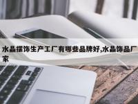 水晶摆饰生产工厂有哪些品牌好,水晶饰品厂家