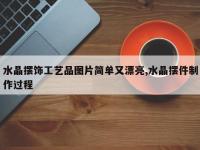 水晶摆饰工艺品图片简单又漂亮,水晶摆件制作过程