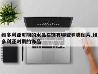 维多利亚时期的水晶摆饰有哪些种类图片,维多利亚时期的饰品