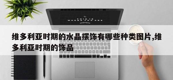 维多利亚时期的水晶摆饰有哪些种类图片,维多利亚时期的饰品