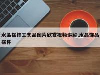水晶摆饰工艺品图片欣赏视频讲解,水晶饰品摆件