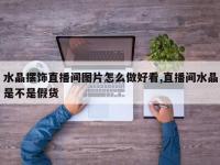 水晶摆饰直播间图片怎么做好看,直播间水晶是不是假货