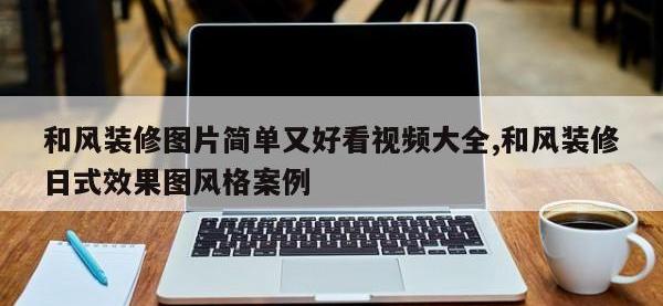 和风装修图片简单又好看视频大全,和风装修日式效果图风格案例