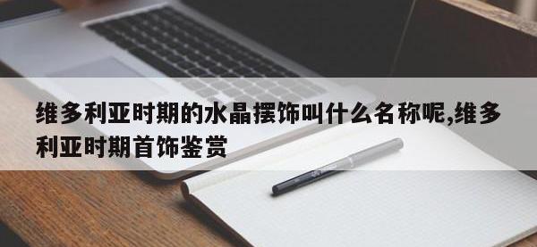 维多利亚时期的水晶摆饰叫什么名称呢,维多利亚时期首饰鉴赏