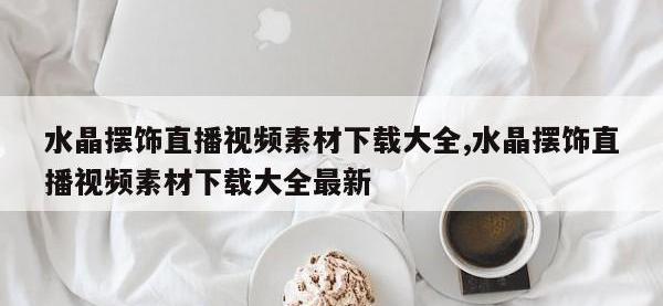 水晶摆饰直播视频素材下载大全,水晶摆饰直播视频素材下载大全最新
