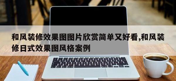 和风装修效果图图片欣赏简单又好看,和风装修日式效果图风格案例