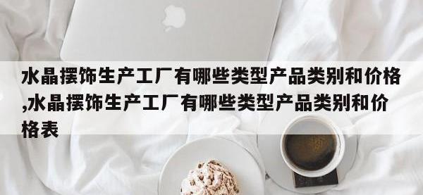 水晶摆饰生产工厂有哪些类型产品类别和价格,水晶摆饰生产工厂有哪些类型产品类别和价格表