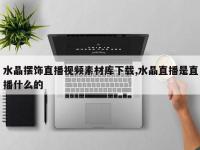 水晶摆饰直播视频素材库下载,水晶直播是直播什么的