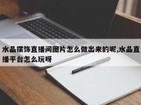 水晶摆饰直播间图片怎么做出来的呢,水晶直播平台怎么玩呀