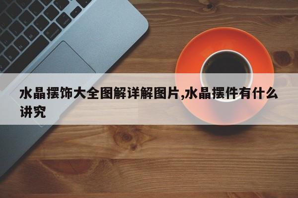 水晶摆饰大全图解详解图片,水晶摆件有什么讲究