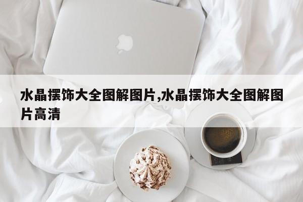 水晶摆饰大全图解图片,水晶摆饰大全图解图片高清