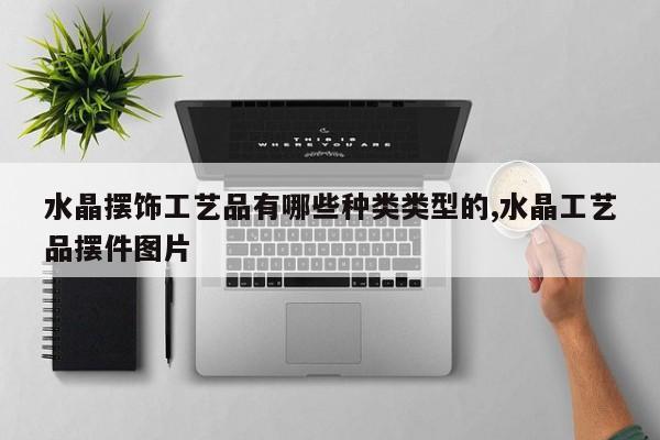 水晶摆饰工艺品有哪些种类类型的,水晶工艺品摆件图片
