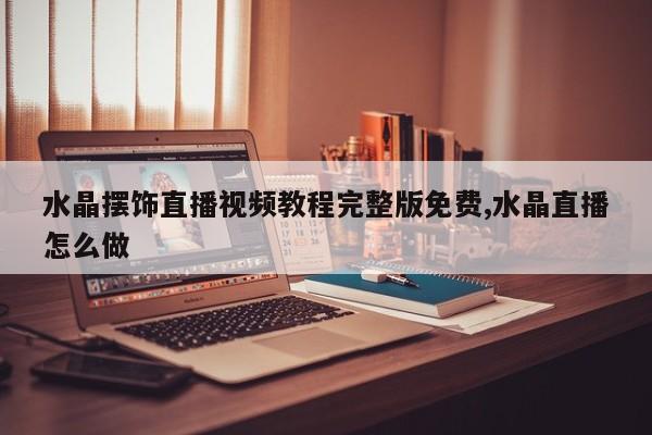 水晶摆饰直播视频教程完整版免费,水晶直播怎么做