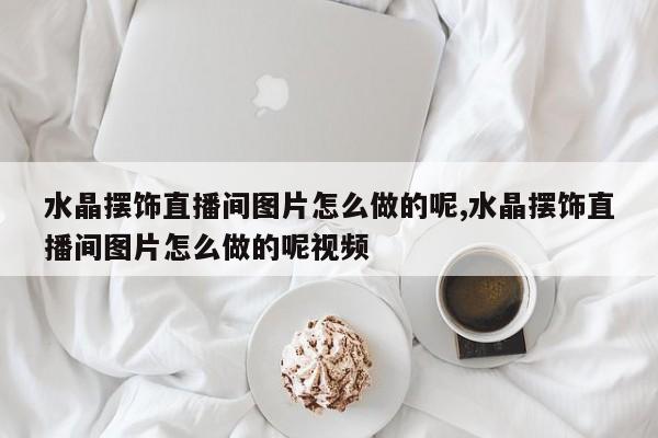 水晶摆饰直播间图片怎么做的呢,水晶摆饰直播间图片怎么做的呢视频