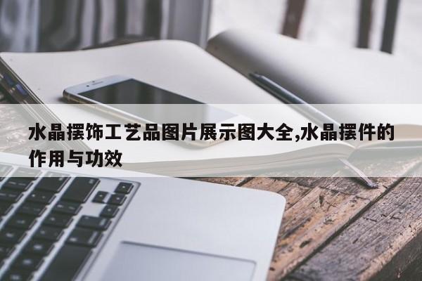 水晶摆饰工艺品图片展示图大全,水晶摆件的作用与功效