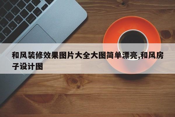 和风装修效果图片大全大图简单漂亮,和风房子设计图