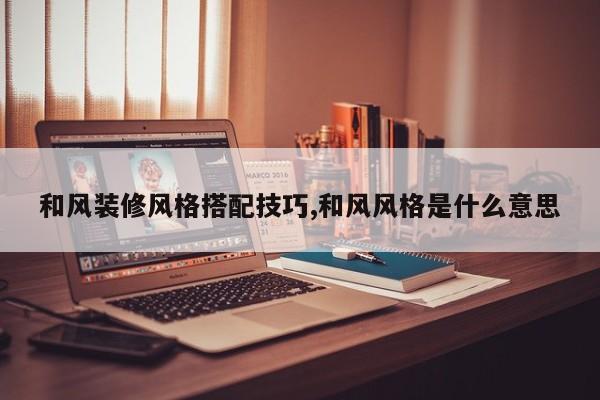 和风装修风格搭配技巧,和风风格是什么意思