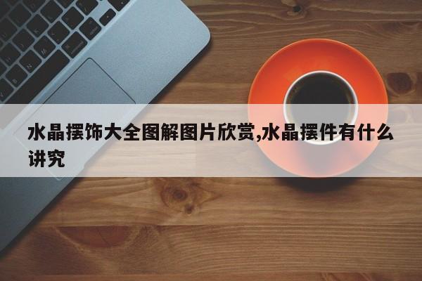 水晶摆饰大全图解图片欣赏,水晶摆件有什么讲究