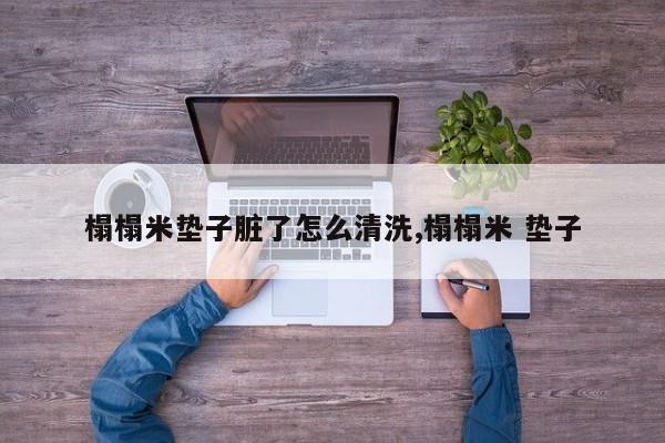 榻榻米垫子脏了怎么清洗,榻榻米 垫子