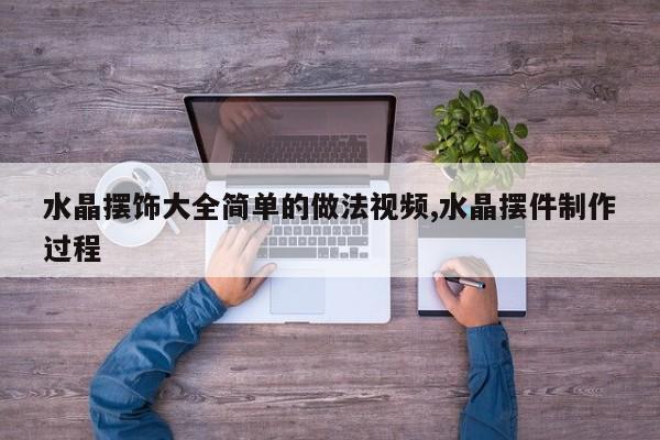 水晶摆饰大全简单的做法视频,水晶摆件制作过程