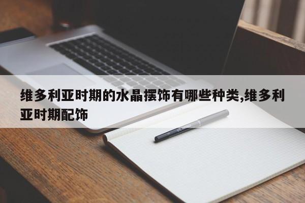 维多利亚时期的水晶摆饰有哪些种类,维多利亚时期配饰