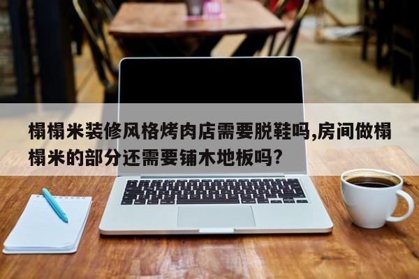榻榻米装修风格烤肉店需要脱鞋吗,房间做榻榻米的部分还需要铺木地板吗?