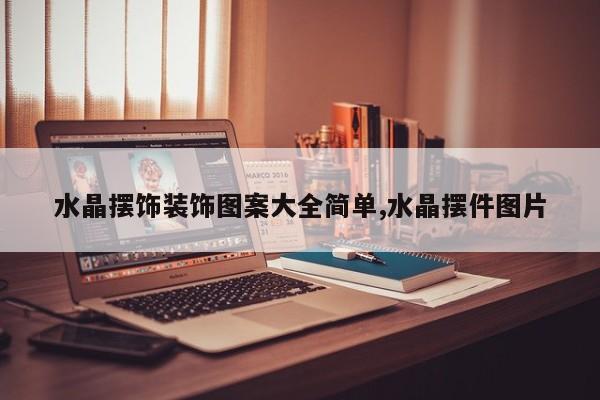 水晶摆饰装饰图案大全简单,水晶摆件图片