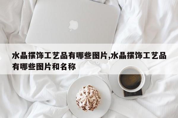 水晶摆饰工艺品有哪些图片,水晶摆饰工艺品有哪些图片和名称