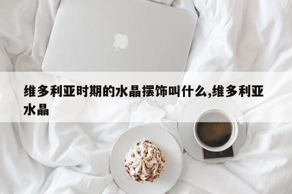 维多利亚时期的水晶摆饰叫什么,维多利亚 水晶