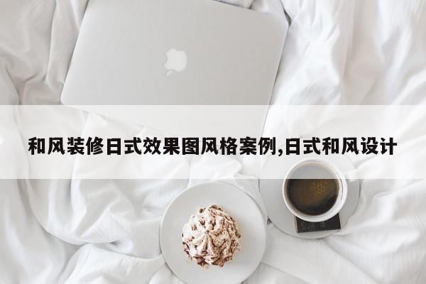 和风装修日式效果图风格案例,日式和风设计