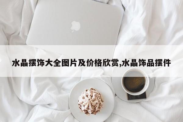 水晶摆饰大全图片及价格欣赏,水晶饰品摆件