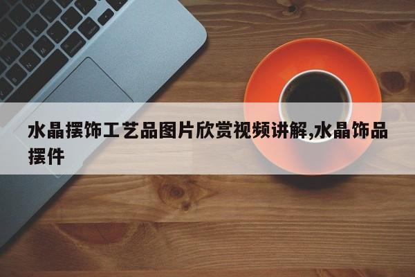 水晶摆饰工艺品图片欣赏视频讲解,水晶饰品摆件
