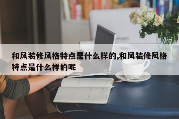 和风装修风格特点是什么样的,和风装修风格特点是什么样的呢