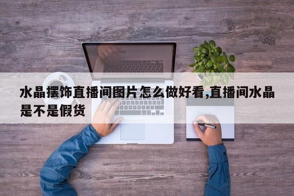 水晶摆饰直播间图片怎么做好看,直播间水晶是不是假货
