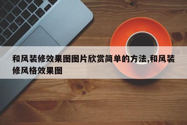和风装修效果图图片欣赏简单的方法,和风装修风格效果图
