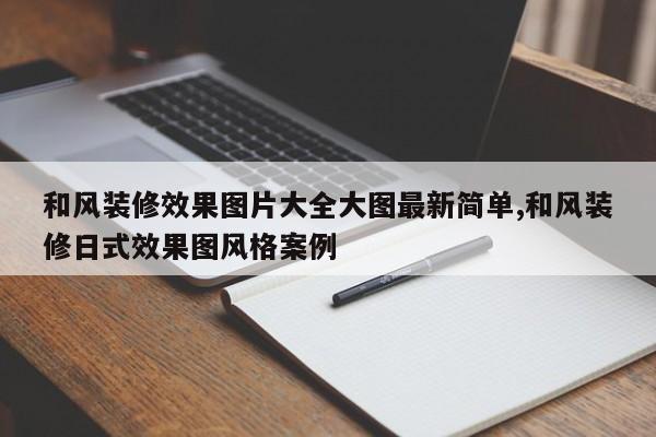 和风装修效果图片大全大图最新简单,和风装修日式效果图风格案例