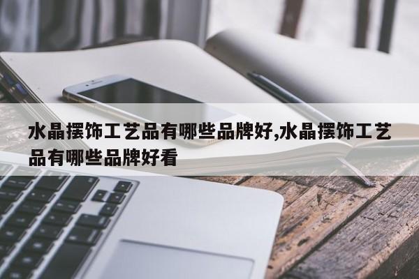 水晶摆饰工艺品有哪些品牌好,水晶摆饰工艺品有哪些品牌好看